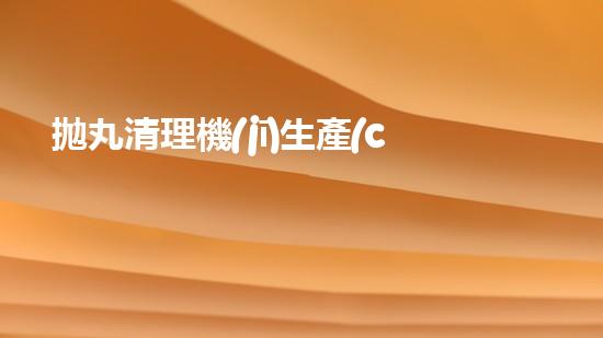 拋丸清理機(jī)生產(chǎn)廠清淤工程的深度刨析與技術(shù)創(chuàng)新探索，揭示施工技術(shù)的最終奧秘！